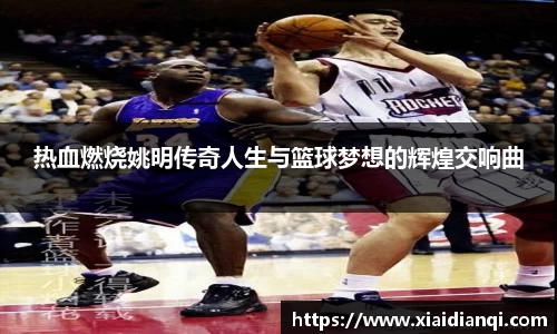 热血燃烧姚明传奇人生与篮球梦想的辉煌交响曲