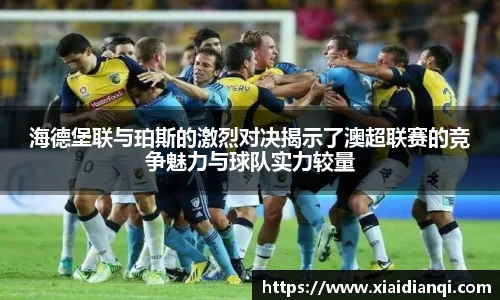 海德堡联与珀斯的激烈对决揭示了澳超联赛的竞争魅力与球队实力较量