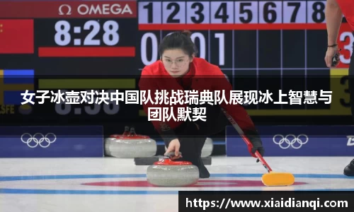 女子冰壶对决中国队挑战瑞典队展现冰上智慧与团队默契